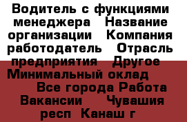 Водитель с функциями менеджера › Название организации ­ Компания-работодатель › Отрасль предприятия ­ Другое › Минимальный оклад ­ 32 000 - Все города Работа » Вакансии   . Чувашия респ.,Канаш г.